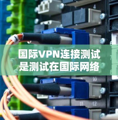 国际VPN连接测试是测试在国际网络中使用VPN服务是否能够安全地连接到远程服务器。以下是一些步骤和注意事项，帮助你进行国际VPN连接测试