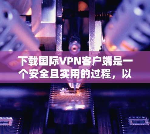 下载国际VPN客户端是一个安全且实用的过程，以下是一些常见的步骤，帮助你顺利下载和使用国际VPN客户端