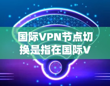 国际VPN节点切换是指在国际VPN网络中更换服务器或设备的过程。这涉及到VPN服务器的安全性、服务器的兼容性和网络的安全性。以下是关于国际VPN节点切换的一些关键点和步骤