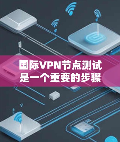 国际VPN节点测试是一个重要的步骤，特别是在安全连接和验证访问时。以下是一些关键点和注意事项