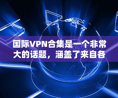 国际VPN合集是一个非常大的话题，涵盖了来自各国的VPN服务，每个平台都有其独特的特色和功能。以下是一些国际VPN的推荐合集和主要服务类型