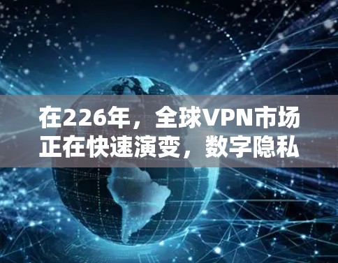 在226年,全球VPN市场正在快速演变,数字隐私、安全性和用户体验逐渐成为用户关注的重点。以下是226年推荐的几个主要VPN品牌及其特点 在226年,全球VPN市场正在快速演变,数字隐私、安全性和用户体验逐渐成为用户关注的重点。以下是226年推荐的几个主要VPN品牌及其特点