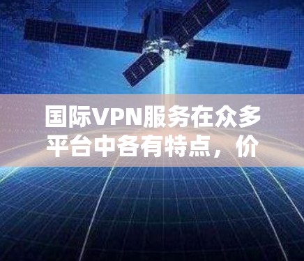 国际VPN服务在众多平台中各有特点,价格、技术、设备兼容性、隐私保护和安全性都是用户需要关注的因素。以下是对国际VPN服务的比较框架,供您参考 国际VPN服务在众多平台中各有特点,价格、技术、设备兼容性、隐私保护和安全性都是用户需要关注的因素。以下是对国际VPN服务的比较框架,供您参考