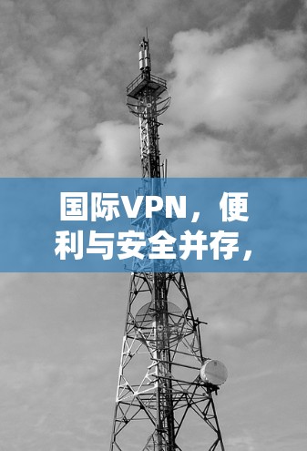 国际VPN，便利与安全并存，全球服务覆盖