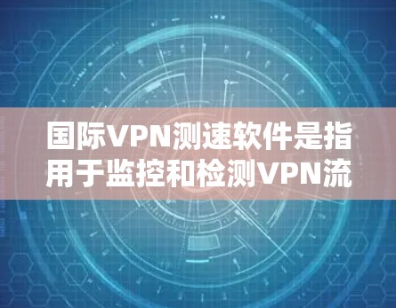 国际VPN测速软件是指用于监控和检测VPN流量、测试VPN性能或评估网络连接速度的软件。这些软件通常用于VPN的安全性评估、流量监控、网络测试或加密协议的验证。以下是几种常见的国际VPN测速软件推荐