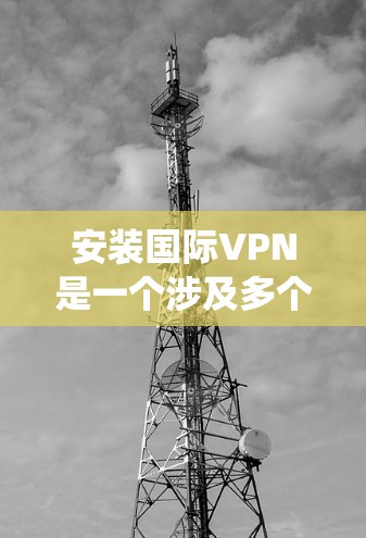 安装国际VPN是一个涉及多个步骤的流程，需在合适的环境中进行。以下是一个清晰、系统化的步骤指南，帮助你顺利安装国际VPN