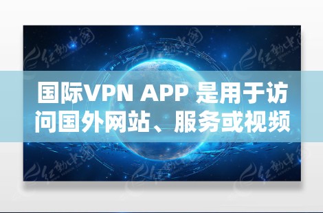 国际VPN APP 是用于访问国外网站、服务或视频流的网络服务，旨在保护用户的数据和隐私。以下是关于国际VPN APP 的最新版本和使用指南