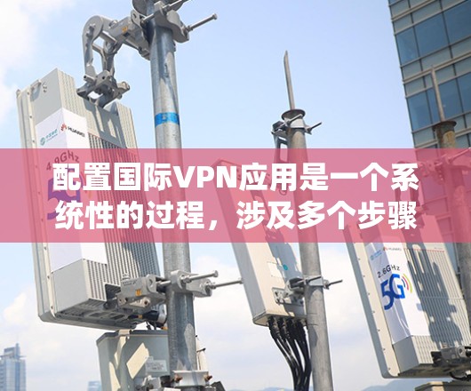 配置国际VPN应用是一个系统性的过程，涉及多个步骤和注意事项。以下是详细的步骤指南，帮助您顺利完成配置