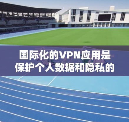 国际化的VPN应用是保护个人数据和隐私的重要工具，它们在全球范围内提供多样化的服务。以下是一些国际化的VPN应用及其特点，供您参考