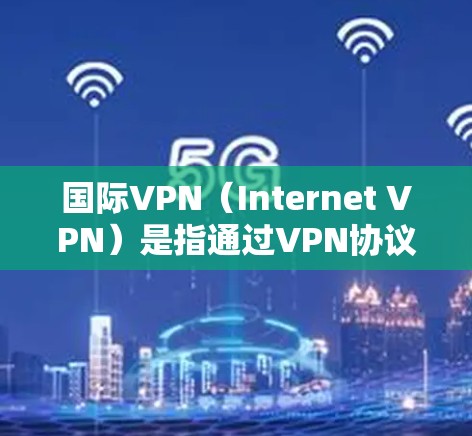 国际VPN（Internet VPN）是指通过VPN协议连接到外部网络，通常是互联网，但也可以连接到其他国家的互联网。国际VPN服务通常用于商业、教育、娱乐等多种场景，旨在提供安全的网络连接