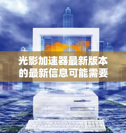 光影加速器最新版本的最新信息可能需要通过官方发布或相关技术博客来获取。以下是一些可能的步骤和信息