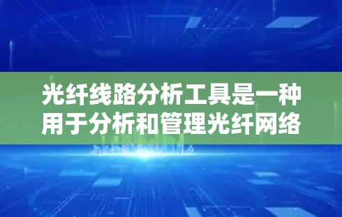 光纤线路分析工具是一种用于分析和管理光纤网络的软件，广泛应用于光纤网络的设计、优化和维护中。以下是对这种工具的详细分析