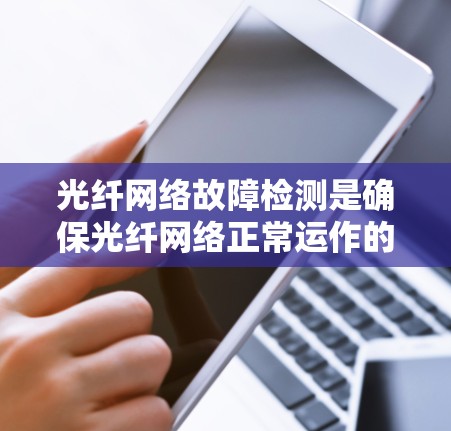 光纤网络故障检测是确保光纤网络正常运作的重要步骤，以下是详细的步骤指南
