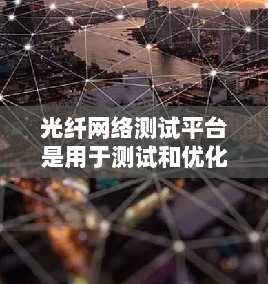 光纤网络测试平台是用于测试和优化光纤网络设备的工具，旨在确保光纤网络的稳定性和可靠性。以下是对光纤网络测试平台的详细说明