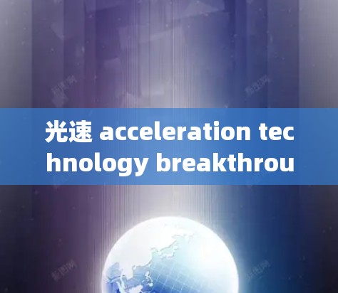 光速 acceleration technology breakthrough，光速效应下的通信革命