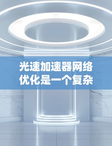 光速加速器网络优化是一个复杂的系统工程,涉及多个环节的优化和改进。以下是对光速加速器网络优化的详细分析和总结 光速加速器网络优化是一个复杂的系统工程,涉及多个环节的优化和改进。以下是对光速加速器网络优化的详细分析和总结