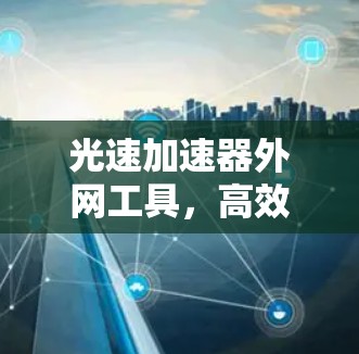 光速加速器外网工具，高效访问互联网的必备神器