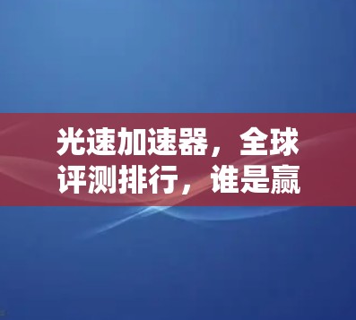 光速加速器，全球评测排行，谁是赢家？
