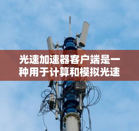 光速加速器客户端是一种用于计算和模拟光速加速效果的工具，可能类似于 relativistic 计算器 或者类似的功能。它通常能够帮助用户理解和计算光速在不同条件下的加速效果