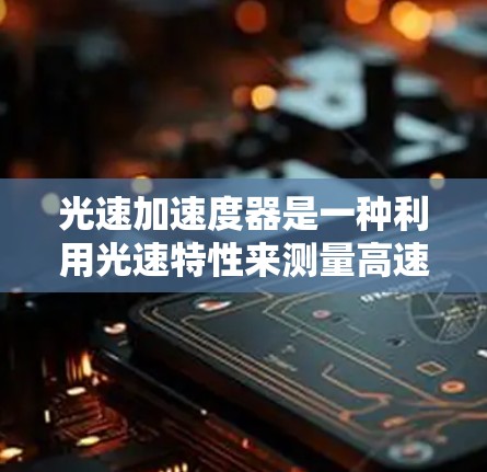 光速加速度器是一种利用光速特性来测量高速物体速度的设备，主要由激光、电子束和光束反射等元素组成。其工作原理基于光速定律、相对论效应以及光的反射特性。以下是其测量速度的主要方法