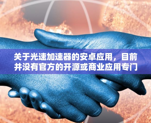 关于光速加速器的安卓应用，目前并没有官方的开源或商业应用专门针对光速加速设计。不过，如果你想要一个模拟光速加速的实验或测试环境，可以尝试以下几种方法