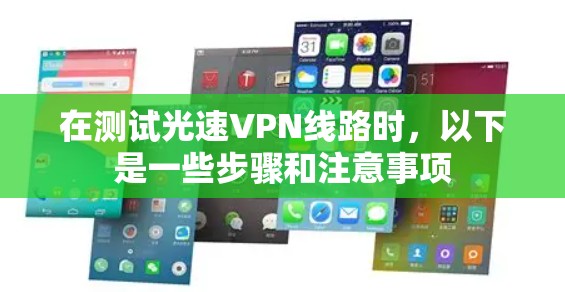 在测试光速VPN线路时，以下是一些步骤和注意事项