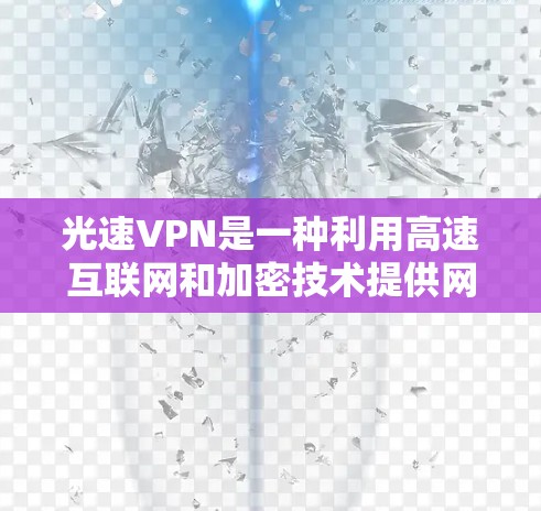 光速VPN是一种利用高速互联网和加密技术提供网络连接的VPN服务，旨在提高数据传输速度和安全性。以下是对光速VPN使用体验的详细分析