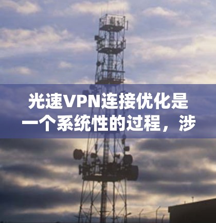 光速VPN连接优化是一个系统性的过程，涉及多个步骤，从基础配置到高级技术和安全措施。以下是对光速VPN连接优化的详细分析和建议