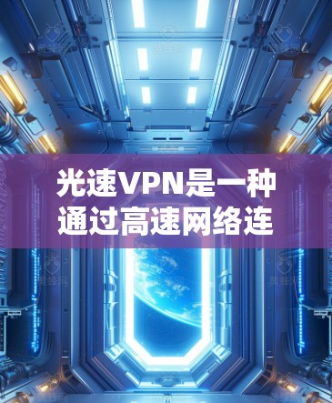 光速VPN是一种通过高速网络连接的VPN技术，结合多种协议如ZTE、Sofa、DPS等，提供快速、安全的互联网访问。以下是光速VPN更新方法的详细步骤