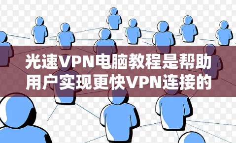 光速VPN电脑教程是帮助用户实现更快VPN连接的工具，通过高速网络和安全配置，提供加密传输、流量控制等服务。以下是对光速VPN电脑教程的详细分步指南