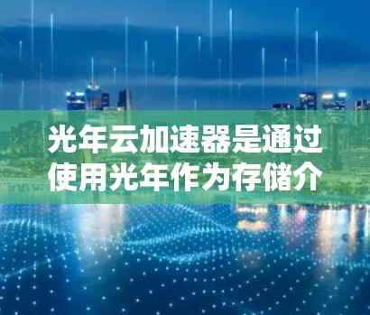 光年云加速器是通过使用光年作为存储介质来加速云加速器的工具。虽然光年在 astronomic语境中是一个重要的单位，但在技术中可能不是一个常见的术语。以下是一个逐步的解释，帮助您理解光年云加速器