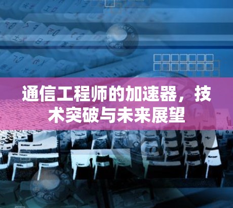通信工程师的加速器，技术突破与未来展望