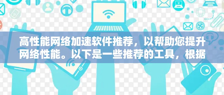 高性能网络加速软件推荐，以帮助您提升网络性能。以下是一些推荐的工具，根据不同的需求选择合适的软件