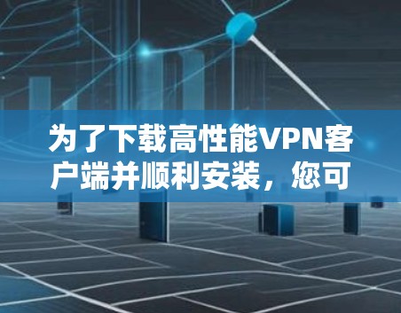 为了下载高性能VPN客户端并顺利安装，您可以按照以下步骤进行操作