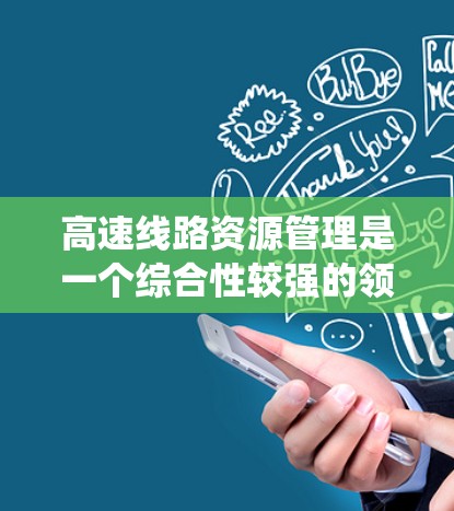 高速线路资源管理是一个综合性较强的领域，涉及多个学科和专业。以下是对该领域的系统总结和深入学习建议