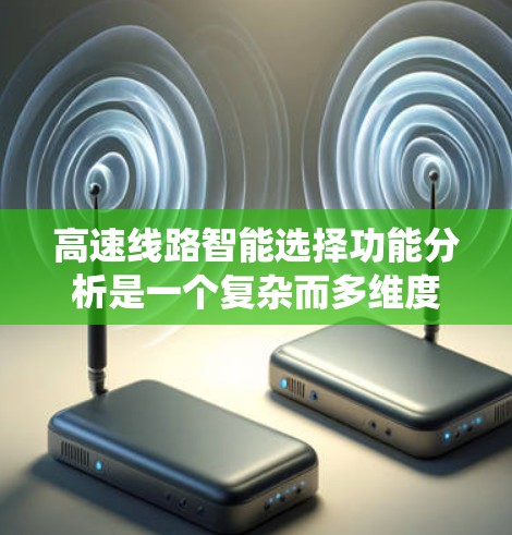 高速线路智能选择功能分析是一个复杂而多维度的系统，涉及多个技术领域和应用场景。以下是对该功能的综合总结和深入分析