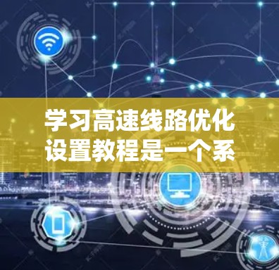 学习高速线路优化设置教程是一个系统而复杂的过程,涉及多方面的知识和技能。以下是一个有条理的总结和建议,帮助你更好地理解和掌握这个教程 学习高速线路优化设置教程是一个系统而复杂的过程,涉及多方面的知识和技能。以下是一个有条理的总结和建议,帮助你更好地理解和掌握这个教程