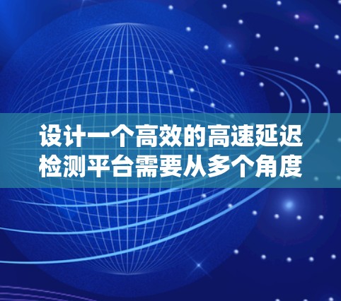 设计一个高效的高速延迟检测平台需要从多个角度进行全面考虑，确保平台在实际应用中的稳定运行和性能优化。以下是一个系统化的解决方案
