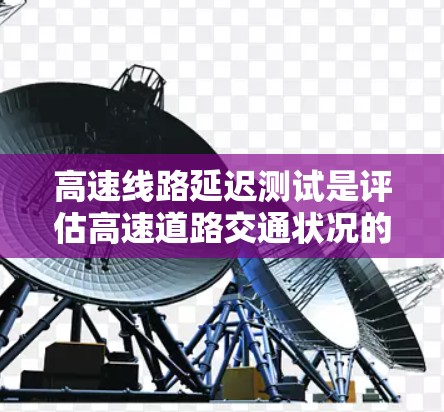 高速线路延迟测试是评估高速道路交通状况的重要环节，旨在优化道路设计和管理，提升交通效率。以下是关于高速线路延迟测试的详细分析和报告建议