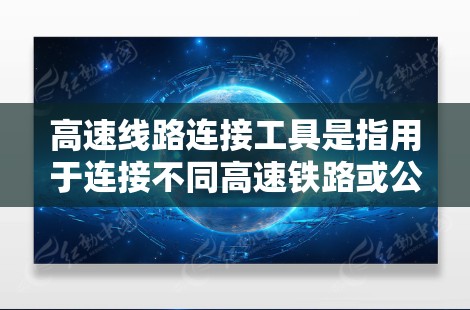 高速线路连接工具是指用于连接不同高速铁路或公路段的设备和工具，它们在维护和管理过程中起关键作用。以下是高速线路连接工具的详细介绍