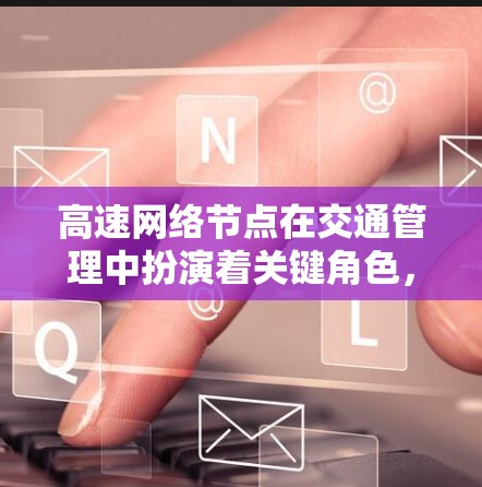 高速网络节点在交通管理中扮演着关键角色,是交通网络的重要组成部分。以下是关于高速网络节点的详细分析 高速网络节点在交通管理中扮演着关键角色,是交通网络的重要组成部分。以下是关于高速网络节点的详细分析