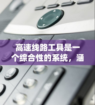 高速线路工具是一个综合性的系统，涵盖了交通工程、GIS、CAD、数据处理等多个领域。以下是对高速线路工具的详细介绍