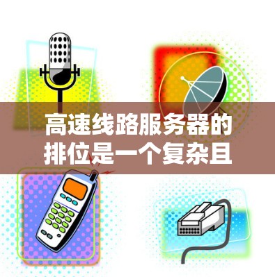 高速线路服务器的排位是一个复杂且多因素的优化问题，影响其稳定性和可靠性。以下是对高速线路服务器排位的详细分析和建议