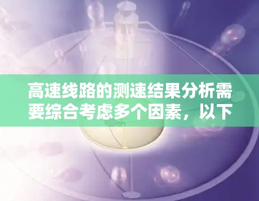 高速线路的测速结果分析需要综合考虑多个因素，以下是一些关键点和建议