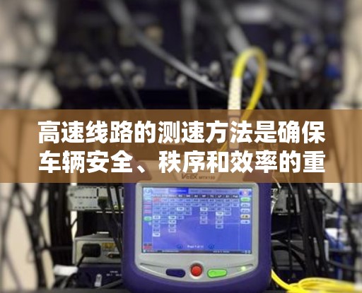 高速线路的测速方法是确保车辆安全、秩序和效率的重要手段。以下是对高速线路测速的详细分析