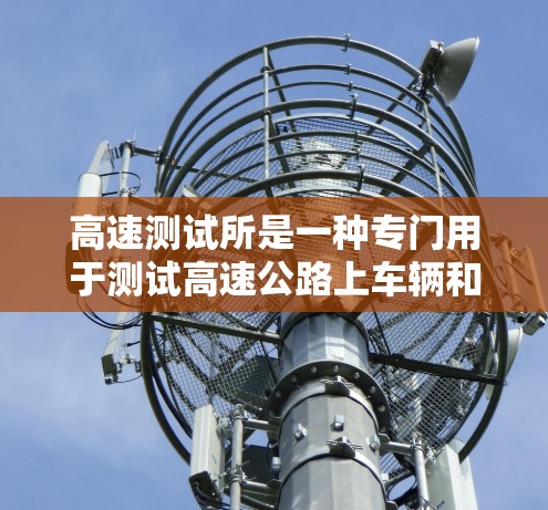 高速测试所是一种专门用于测试高速公路上车辆和设备的设施，其核心功能包括测试数据收集、分析和处理，以及设备维护和优化。以下是其核心功能和运作方式的详细总结