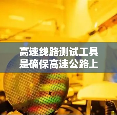高速线路测试工具是确保高速公路上安全运行的重要手段，主要包括以下几种