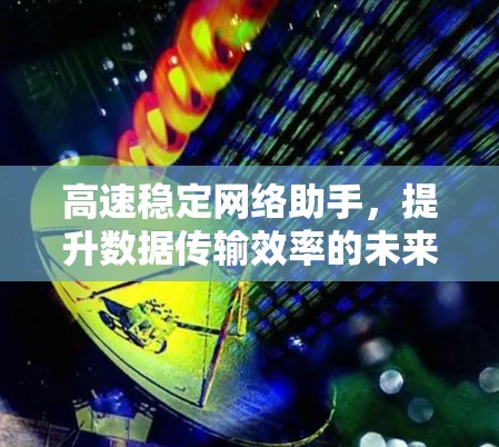 高速稳定网络助手，提升数据传输效率的未来解决方案