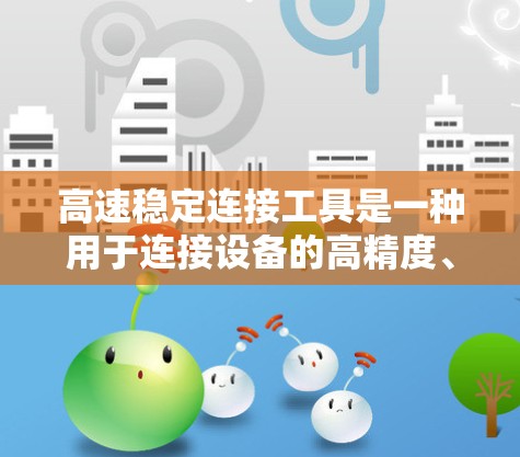 高速稳定连接工具是一种用于连接设备的高精度、耐用和快速的工具,尤其在工业和精密设备中至关重要。以下是关于高速稳定连接工具的详细总结 高速稳定连接工具是一种用于连接设备的高精度、耐用和快速的工具,尤其在工业和精密设备中至关重要。以下是关于高速稳定连接工具的详细总结