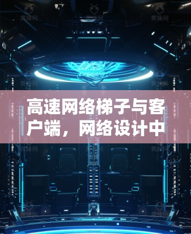 高速网络梯子与客户端，网络设计中的创新与优化